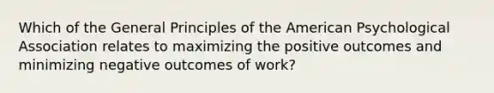 Which of the General Principles of the American Psychological Association relates to maximizing the positive outcomes and minimizing negative outcomes of work?