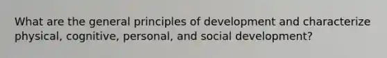 What are the general principles of development and characterize physical, cognitive, personal, and social development?