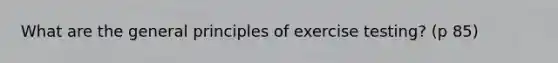 What are the general principles of exercise testing? (p 85)