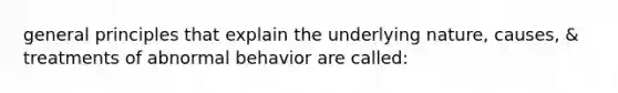 general principles that explain the underlying nature, causes, & treatments of abnormal behavior are called: