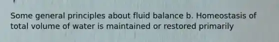 Some general principles about fluid balance b. Homeostasis of total volume of water is maintained or restored primarily