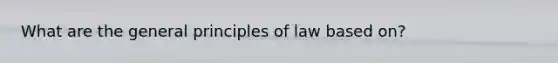 What are the general principles of law based on?