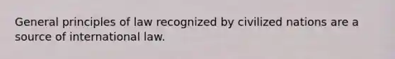 General principles of law recognized by civilized nations are a source of international law.