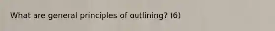 What are general principles of outlining? (6)