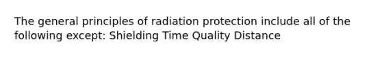 The general principles of radiation protection include all of the following except: Shielding Time Quality Distance