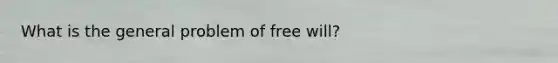 What is the general problem of free will?