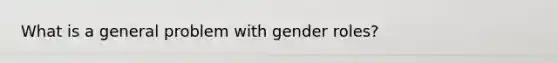 What is a general problem with gender roles?