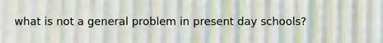 what is not a general problem in present day schools?