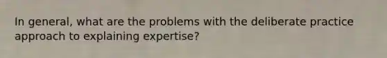 In general, what are the problems with the deliberate practice approach to explaining expertise?