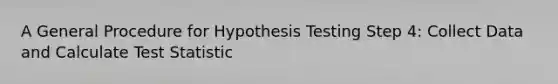 A General Procedure for Hypothesis Testing Step 4: Collect Data and Calculate Test Statistic