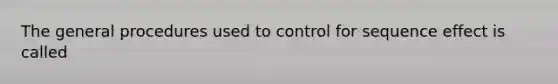 The general procedures used to control for sequence effect is called