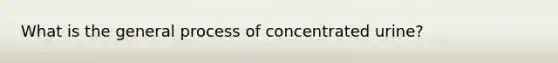 What is the general process of concentrated urine?