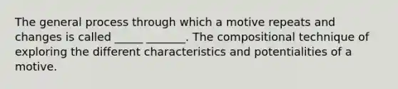 The general process through which a motive repeats and changes is called _____ _______. The compositional technique of exploring the different characteristics and potentialities of a motive.