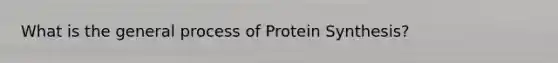 What is the general process of Protein Synthesis?