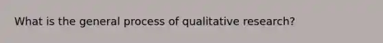 What is the general process of qualitative research?