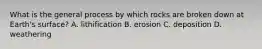 What is the general process by which rocks are broken down at Earth's surface? A. lithification B. erosion C. deposition D. weathering