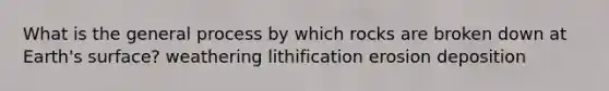 What is the general process by which rocks are broken down at Earth's surface? weathering lithification erosion deposition