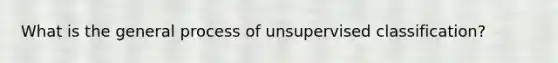 What is the general process of unsupervised classification?