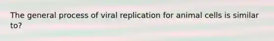 The general process of viral replication for animal cells is similar to?