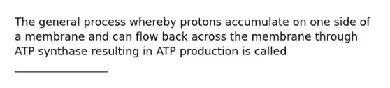 The general process whereby protons accumulate on one side of a membrane and can flow back across the membrane through ATP synthase resulting in ATP production is called _________________