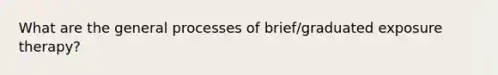 What are the general processes of brief/graduated exposure therapy?