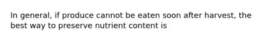 In general, if produce cannot be eaten soon after harvest, the best way to preserve nutrient content is