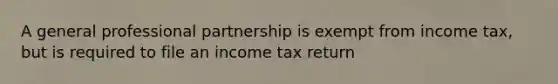 A general professional partnership is exempt from income tax, but is required to file an income tax return