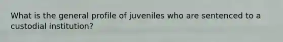 What is the general profile of juveniles who are sentenced to a custodial institution?