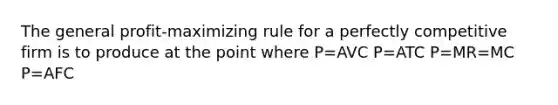 The general profit-maximizing rule for a perfectly competitive firm is to produce at the point where P=AVC P=ATC P=MR=MC P=AFC