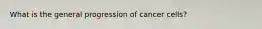 What is the general progression of cancer cells?