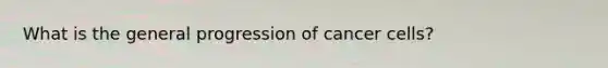 What is the general progression of cancer cells?