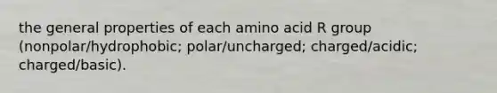 the general properties of each amino acid R group (nonpolar/hydrophobic; polar/uncharged; charged/acidic; charged/basic).