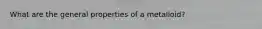 What are the general properties of a metalloid?
