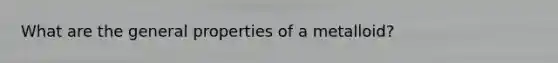 What are the general properties of a metalloid?