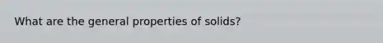 What are the general properties of solids?