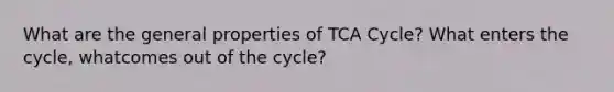 What are the general properties of TCA Cycle? What enters the cycle, whatcomes out of the cycle?