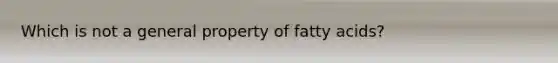 Which is not a general property of fatty acids?