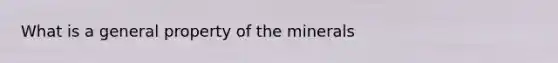 What is a general property of the minerals