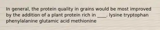 In general, the protein quality in grains would be most improved by the addition of a plant protein rich in ____.​ lysine tryptophan phenylalanine glutamic acid methionine​