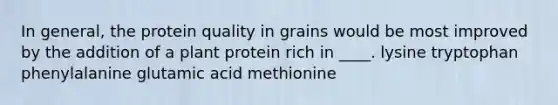 In general, the protein quality in grains would be most improved by the addition of a plant protein rich in ____. lysine tryptophan phenylalanine glutamic acid methionine