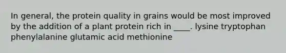 In general, the protein quality in grains would be most improved by the addition of a plant protein rich in ____.​ ​lysine ​tryptophan ​phenylalanine ​glutamic acid methionine​