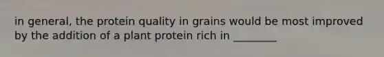 in general, the protein quality in grains would be most improved by the addition of a plant protein rich in ________