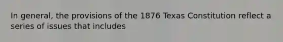 In general, the provisions of the 1876 Texas Constitution reflect a series of issues that includes