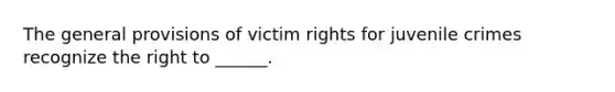 The general provisions of victim rights for juvenile crimes recognize the right to ______.