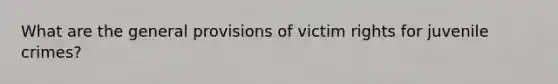 What are the general provisions of victim rights for juvenile crimes?