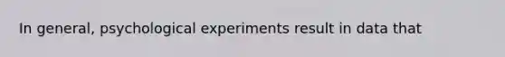 In general, psychological experiments result in data that