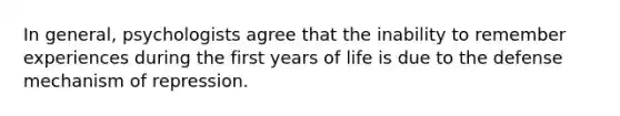 In general, psychologists agree that the inability to remember experiences during the first years of life is due to the defense mechanism of repression.