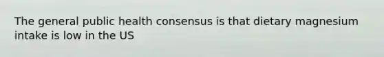 The general public health consensus is that dietary magnesium intake is low in the US