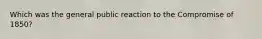 Which was the general public reaction to the Compromise of 1850?