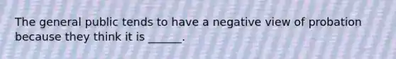 The general public tends to have a negative view of probation because they think it is ______.